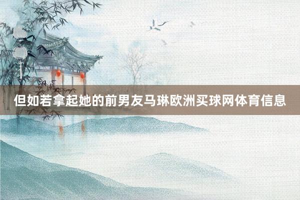 但如若拿起她的前男友马琳欧洲买球网体育信息