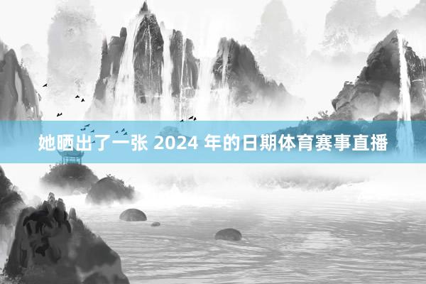 她晒出了一张 2024 年的日期体育赛事直播