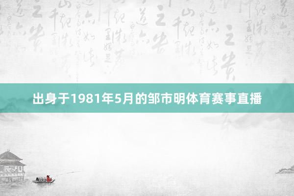 出身于1981年5月的邹市明体育赛事直播