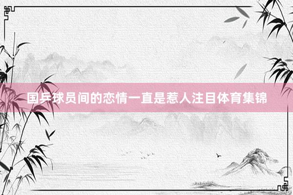 国乒球员间的恋情一直是惹人注目体育集锦