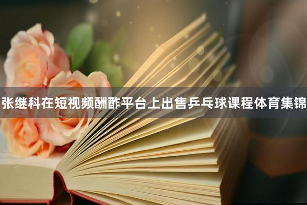 张继科在短视频酬酢平台上出售乒乓球课程体育集锦