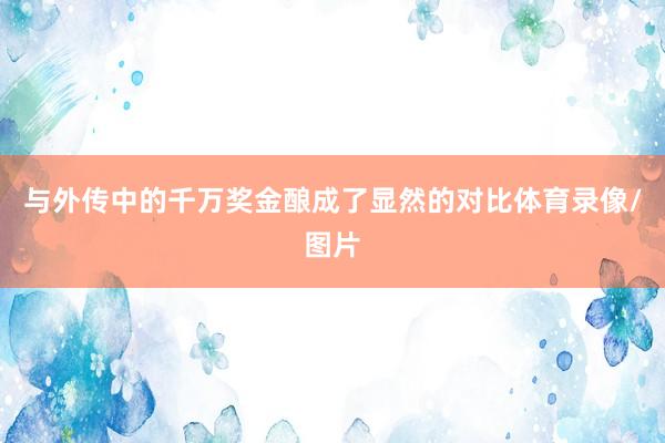 与外传中的千万奖金酿成了显然的对比体育录像/图片