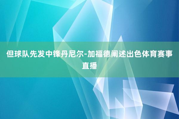 但球队先发中锋丹尼尔-加福德阐述出色体育赛事直播