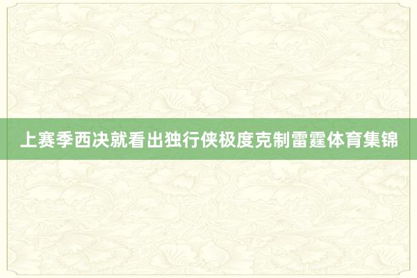 上赛季西决就看出独行侠极度克制雷霆体育集锦