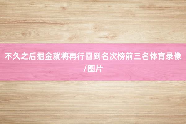 不久之后掘金就将再行回到名次榜前三名体育录像/图片