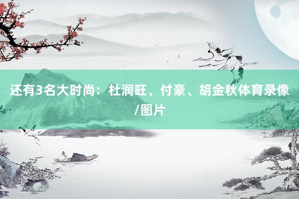 还有3名大时尚：杜润旺、付豪、胡金秋体育录像/图片