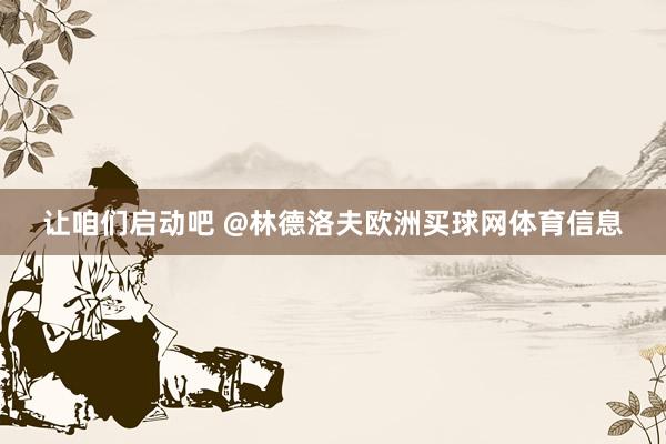 让咱们启动吧 @林德洛夫欧洲买球网体育信息