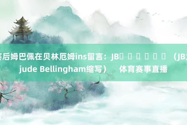 赛后姆巴佩在贝林厄姆ins留言：JB❤️❤️❤️（JB为jude Bellingham缩写）    体育赛事直播