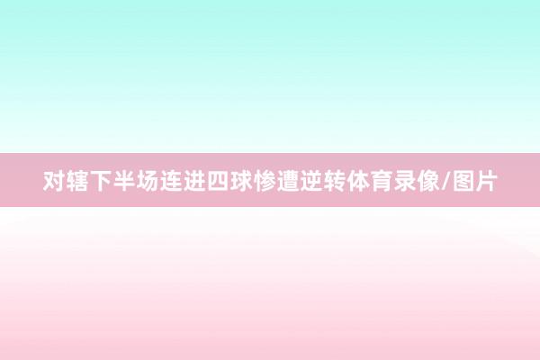 对辖下半场连进四球惨遭逆转体育录像/图片