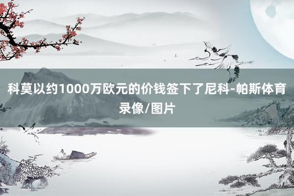 科莫以约1000万欧元的价钱签下了尼科-帕斯体育录像/图片