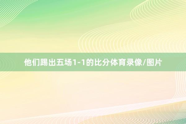 他们踢出五场1-1的比分体育录像/图片
