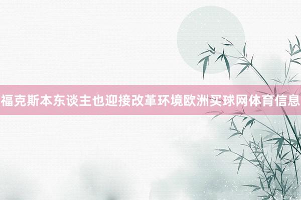 福克斯本东谈主也迎接改革环境欧洲买球网体育信息