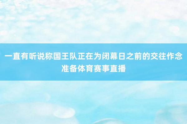 一直有听说称国王队正在为闭幕日之前的交往作念准备体育赛事直播