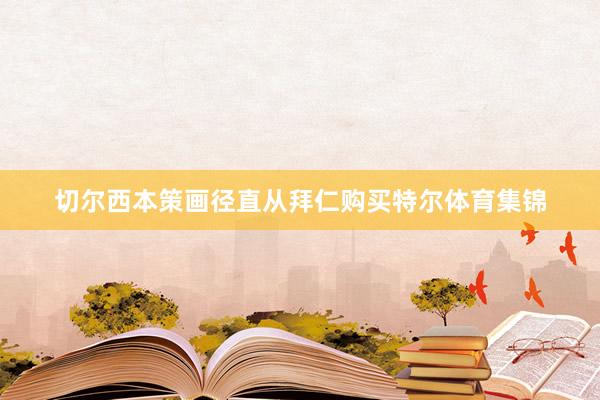 切尔西本策画径直从拜仁购买特尔体育集锦