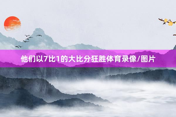 他们以7比1的大比分狂胜体育录像/图片