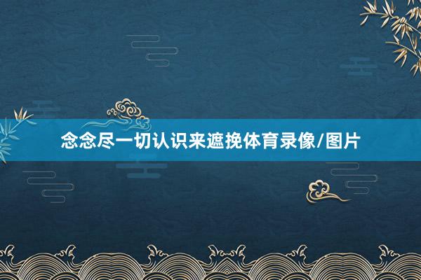 念念尽一切认识来遮挽体育录像/图片