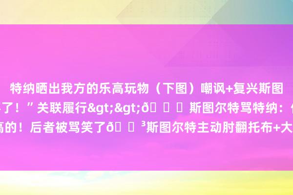 特纳晒出我方的乐高玩物（下图）嘲讽+复兴斯图尔特：“你把我方玩坏了！”关联履行>>😂斯图尔特骂特纳：你便是个臭玩儿乐高的！后者被骂笑了😳斯图尔特主动肘翻托布+大怒打手裁判🤬完毕！！    欧洲买球网体育信息