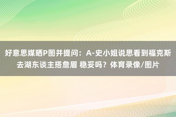 好意思媒晒P图并提问：A-史小姐说思看到福克斯去湖东谈主搭詹眉 稳妥吗？体育录像/图片