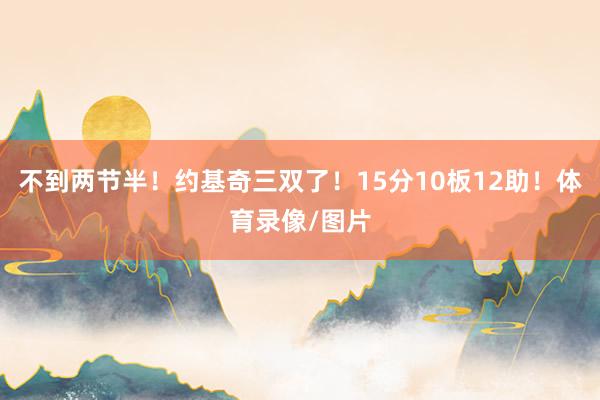 不到两节半！约基奇三双了！15分10板12助！体育录像/图片