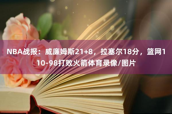 NBA战报：威廉姆斯21+8，拉塞尔18分，篮网110-98打败火箭体育录像/图片