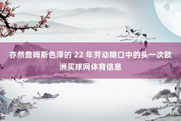 亦然詹姆斯色泽的 22 年劳动糊口中的头一次欧洲买球网体育信息