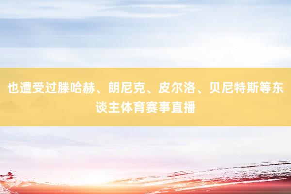 也遭受过滕哈赫、朗尼克、皮尔洛、贝尼特斯等东谈主体育赛事直播