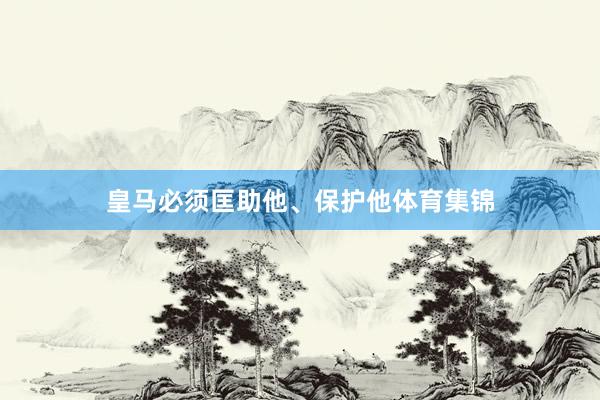 皇马必须匡助他、保护他体育集锦