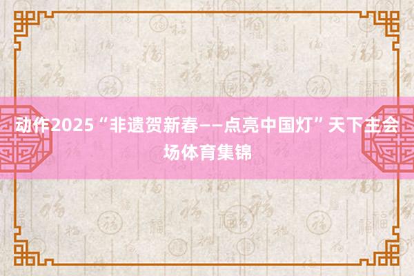 动作2025“非遗贺新春——点亮中国灯”天下主会场体育集锦
