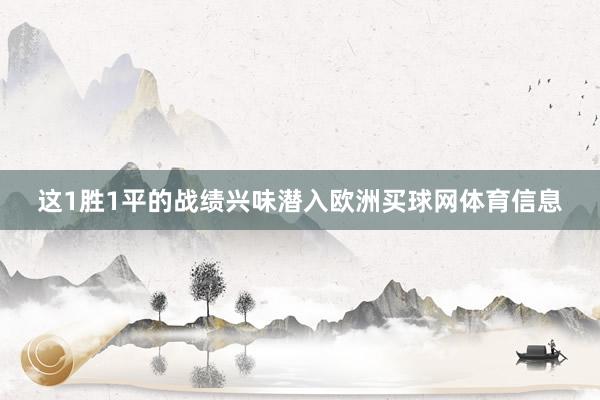 这1胜1平的战绩兴味潜入欧洲买球网体育信息