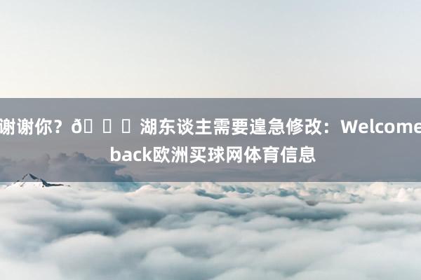 谢谢你？😂湖东谈主需要遑急修改：Welcome back欧洲买球网体育信息