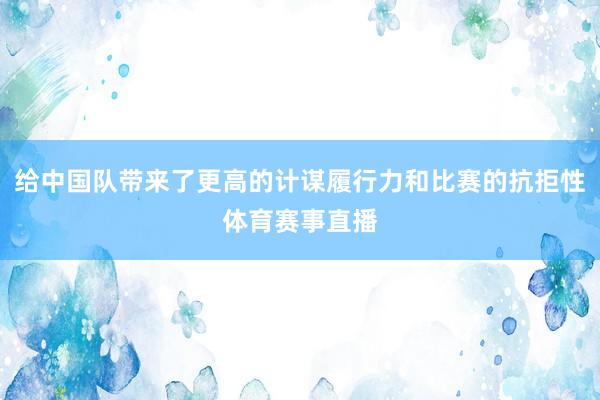 给中国队带来了更高的计谋履行力和比赛的抗拒性体育赛事直播