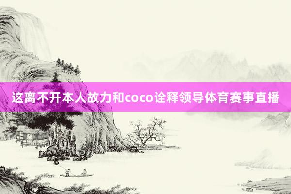 这离不开本人故力和coco诠释领导体育赛事直播