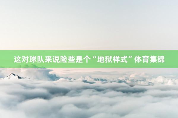 这对球队来说险些是个“地狱样式”体育集锦