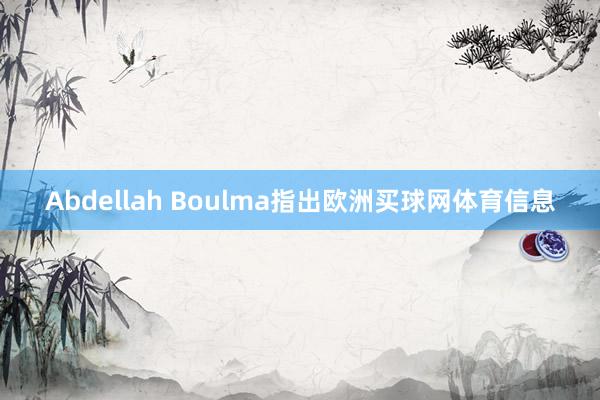 Abdellah Boulma指出欧洲买球网体育信息