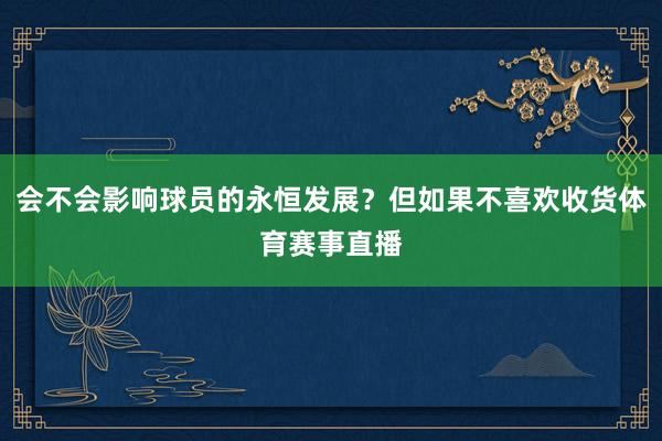 会不会影响球员的永恒发展？但如果不喜欢收货体育赛事直播