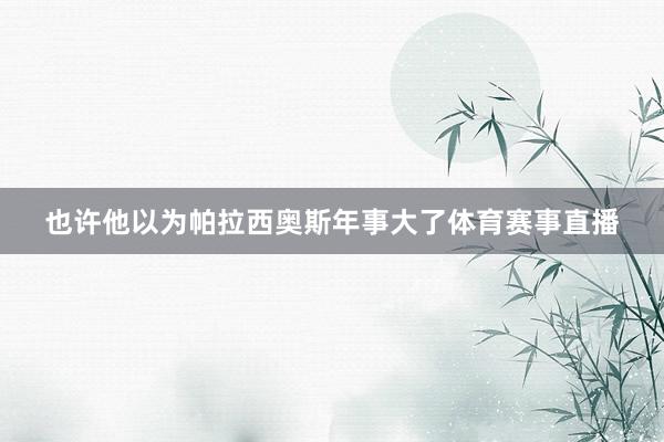 也许他以为帕拉西奥斯年事大了体育赛事直播
