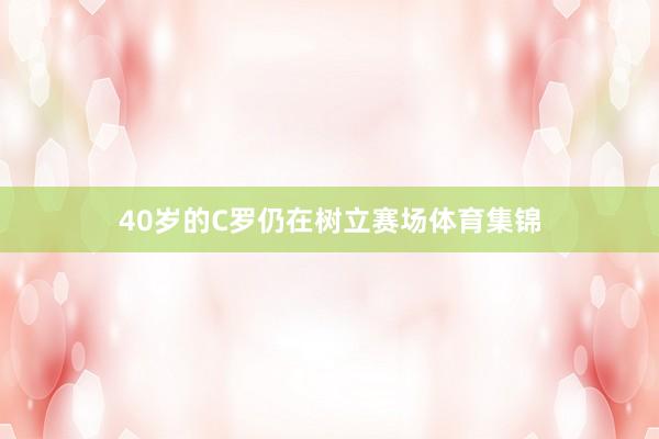 40岁的C罗仍在树立赛场体育集锦
