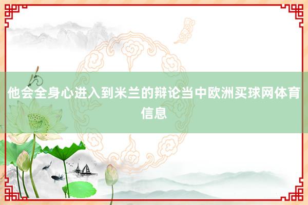 他会全身心进入到米兰的辩论当中欧洲买球网体育信息