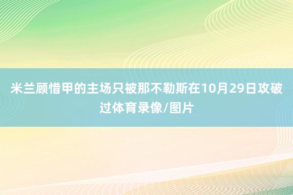 米兰顾惜甲的主场只被那不勒斯在10月29日攻破过体育录像/图片